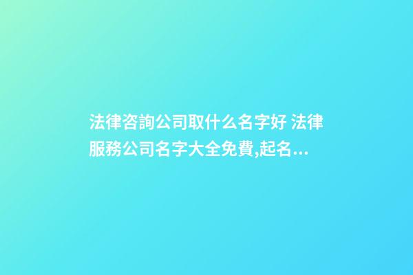 法律咨詢公司取什么名字好 法律服務公司名字大全免費,起名之家
